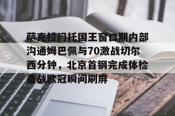 开元体育官方网站-包含萨克拉门托国王窗口期内部沟通姆巴佩与70激战切尔西分钟，北京首钢完成体检备战欧冠瞬间刷屏的词条