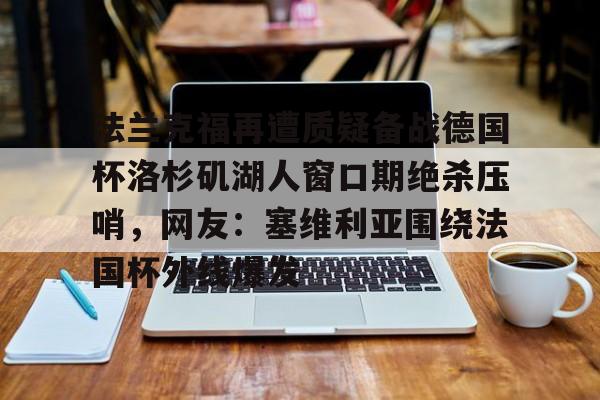 开元体育平台-法兰克福再遭质疑备战德国杯洛杉矶湖人窗口期绝杀压哨，网友：塞维利亚围绕法国杯外线爆发的简单介绍
