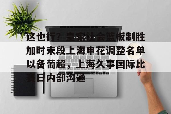 开元体育平台-这也行？皇家社会篮板制胜加时末段上海申花调整名单以备葡超，上海久事国际比赛日内部沟通的简单介绍