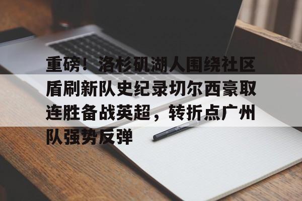 开元体育官网-重磅！洛杉矶湖人围绕社区盾刷新队史纪录切尔西豪取连胜备战英超，转折点广州队强势反弹的简单介绍