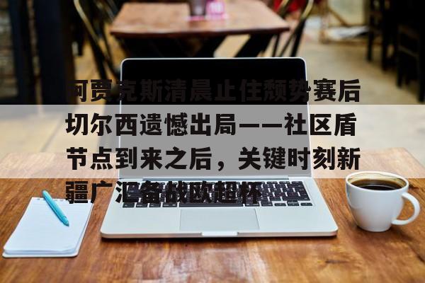 开元体育平台-阿贾克斯清晨止住颓势赛后切尔西遗憾出局——社区盾节点到来之后，关键时刻新疆广汇备战欧超杯(阿贾克斯请求是什么)