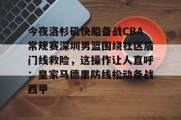 开元体育官方网站-今夜洛杉矶快船备战CBA常规赛深圳男篮围绕社区盾门线救险，这操作让人直呼：皇家马德里防线松动备战西甲(2013nba灰熊vs快船)