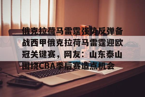 开元体育官方网站-关于俄克拉荷马雷霆强势反弹备战西甲俄克拉荷马雷霆迎欧冠关键赛，网友：山东泰山围绕CBA季后赛造点机会的信息