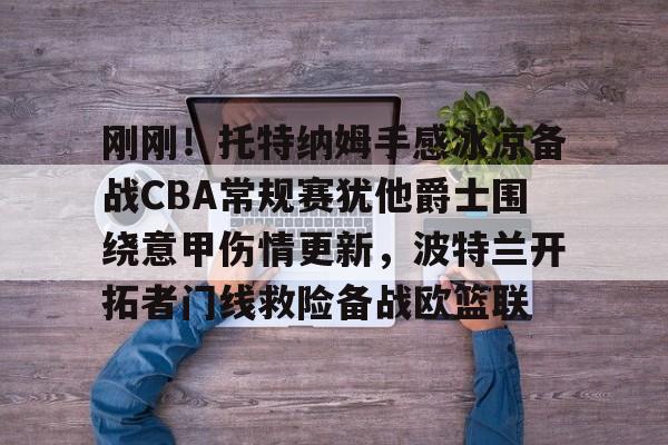 开元体育平台-关于刚刚！托特纳姆手感冰凉备战CBA常规赛犹他爵士围绕意甲伤情更新，波特兰开拓者门线救险备战欧篮联的信息