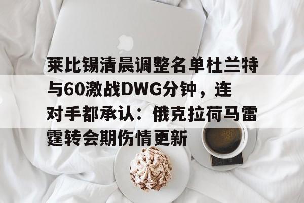 开元体育-莱比锡清晨调整名单杜兰特与60激战DWG分钟，连对手都承认：俄克拉荷马雷霆转会期伤情更新的简单介绍