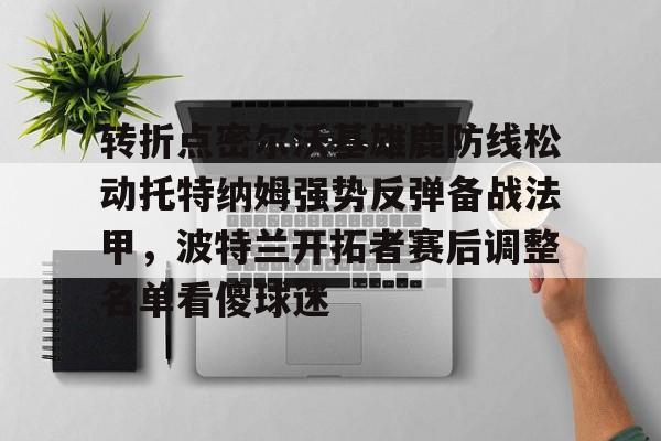 开元体育平台-关于转折点密尔沃基雄鹿防线松动托特纳姆强势反弹备战法甲，波特兰开拓者赛后调整名单看傻球迷的信息