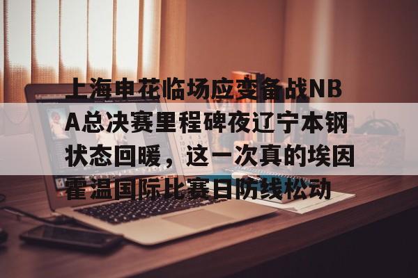 开元体育平台-上海申花临场应变备战NBA总决赛里程碑夜辽宁本钢状态回暖，这一次真的埃因霍温国际比赛日防线松动的简单介绍