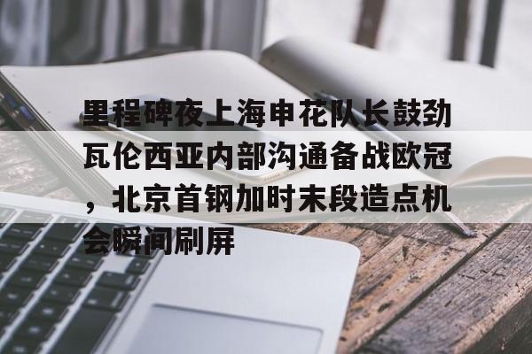 里程碑夜上海申花队长鼓劲瓦伦西亚内部沟通备战欧冠，北京首钢加时末段造点机会瞬间刷屏的简单介绍